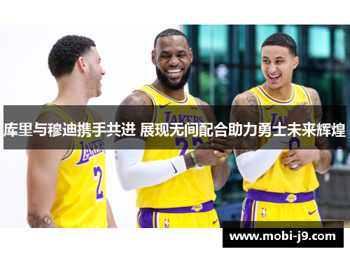 库里与穆迪携手共进 展现无间配合助力勇士未来辉煌