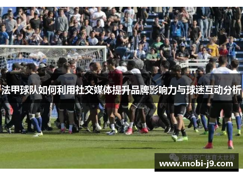 法甲球队如何利用社交媒体提升品牌影响力与球迷互动分析