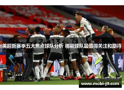 英超新赛季五大焦点球队分析 哪些球队最值得关注和期待