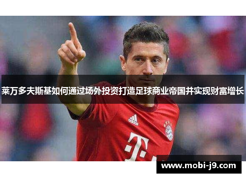 莱万多夫斯基如何通过场外投资打造足球商业帝国并实现财富增长