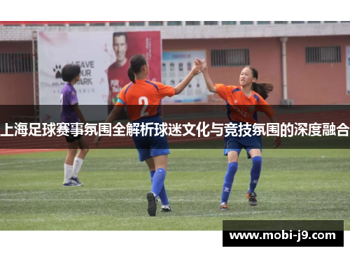 上海足球赛事氛围全解析球迷文化与竞技氛围的深度融合