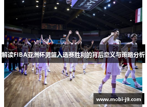 解读FIBA亚洲杯男篮入选赛胜利的背后意义与策略分析