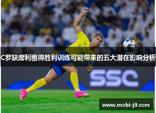 C罗缺席利雅得胜利训练可能带来的五大潜在影响分析