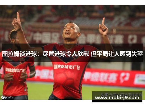 图拉姆谈进球：尽管进球令人欣慰 但平局让人感到失望