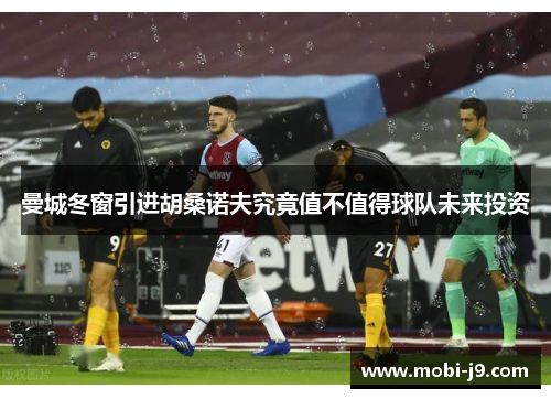 曼城冬窗引进胡桑诺夫究竟值不值得球队未来投资