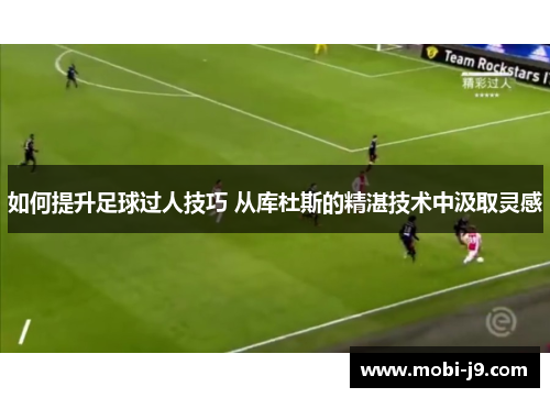 如何提升足球过人技巧 从库杜斯的精湛技术中汲取灵感