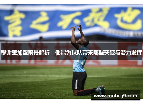 穆谢奎加盟前景解析：他能为球队带来哪些突破与潜力发挥
