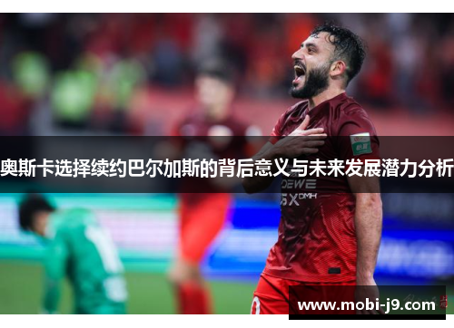 奥斯卡选择续约巴尔加斯的背后意义与未来发展潜力分析