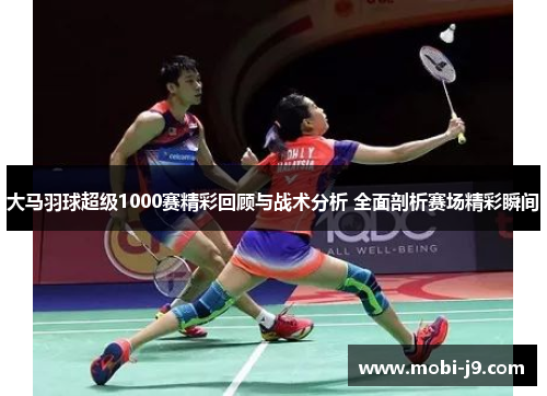 大马羽球超级1000赛精彩回顾与战术分析 全面剖析赛场精彩瞬间