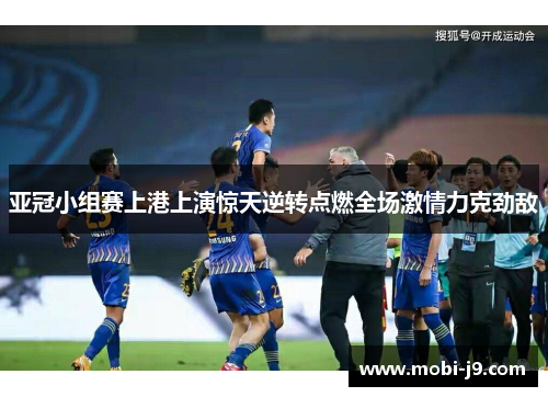 亚冠小组赛上港上演惊天逆转点燃全场激情力克劲敌
