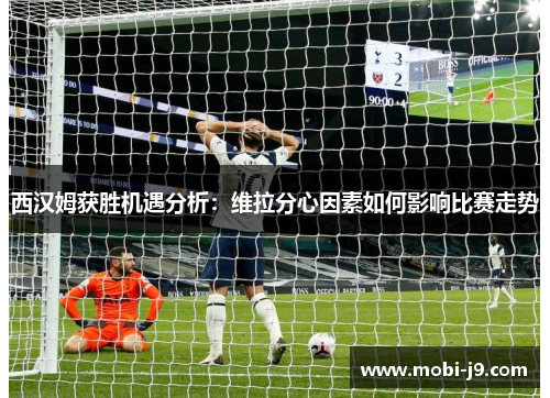 西汉姆获胜机遇分析：维拉分心因素如何影响比赛走势