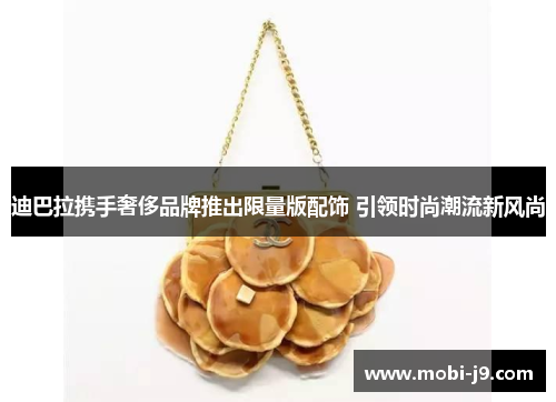 迪巴拉携手奢侈品牌推出限量版配饰 引领时尚潮流新风尚