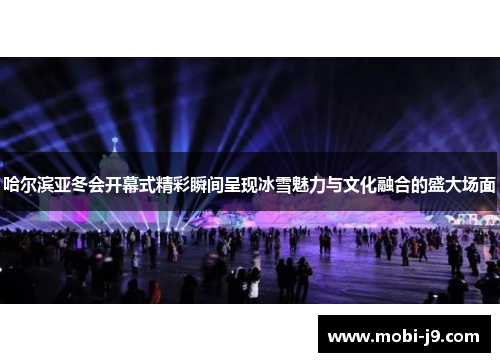 哈尔滨亚冬会开幕式精彩瞬间呈现冰雪魅力与文化融合的盛大场面