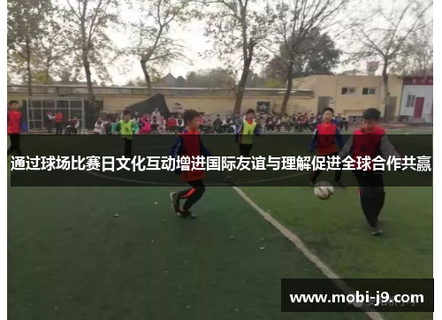 通过球场比赛日文化互动增进国际友谊与理解促进全球合作共赢