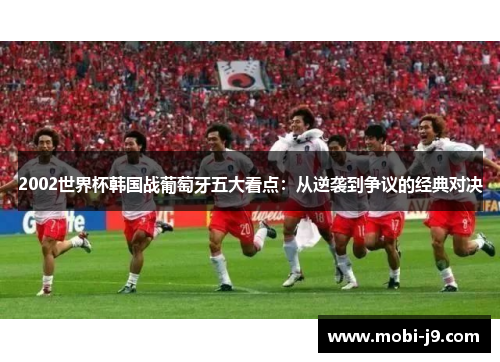 2002世界杯韩国战葡萄牙五大看点：从逆袭到争议的经典对决