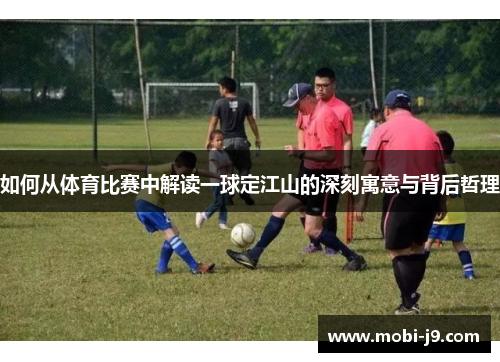 如何从体育比赛中解读一球定江山的深刻寓意与背后哲理