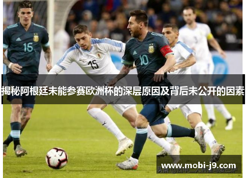 揭秘阿根廷未能参赛欧洲杯的深层原因及背后未公开的因素