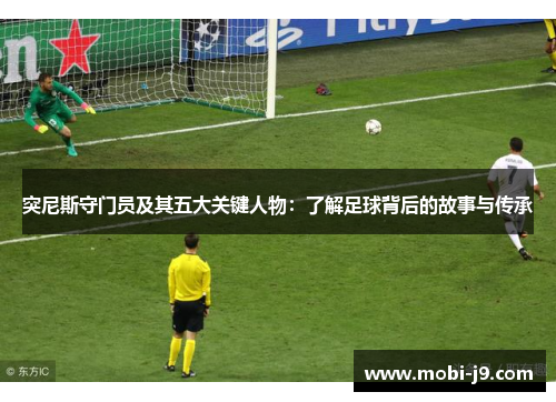突尼斯守门员及其五大关键人物：了解足球背后的故事与传承