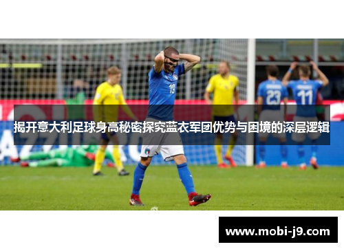 揭开意大利足球身高秘密探究蓝衣军团优势与困境的深层逻辑
