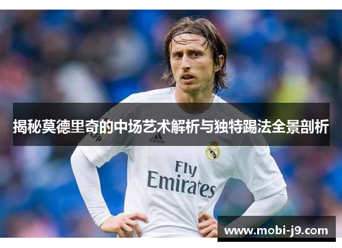 揭秘莫德里奇的中场艺术解析与独特踢法全景剖析