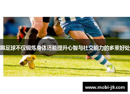 踢足球不仅锻炼身体还能提升心智与社交能力的多重好处
