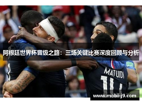 阿根廷世界杯晋级之路：三场关键比赛深度回顾与分析