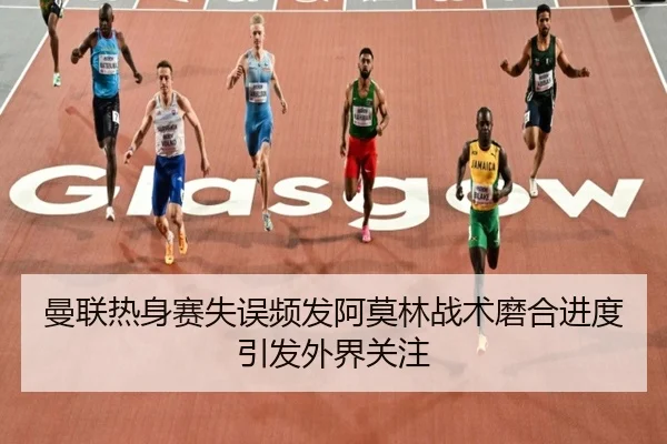 曼联热身赛失误频发阿莫林战术磨合进度引发外界关注